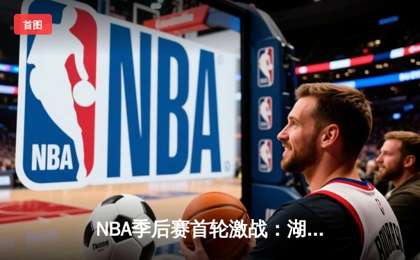 NBA季后赛首轮激战：湖人险胜勇士，詹姆斯关键时刻制胜