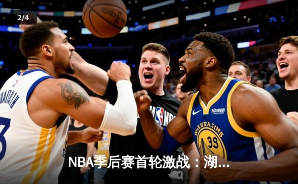 NBA季后赛首轮激战：湖人险胜勇士，詹姆斯关键时刻制胜 - 2