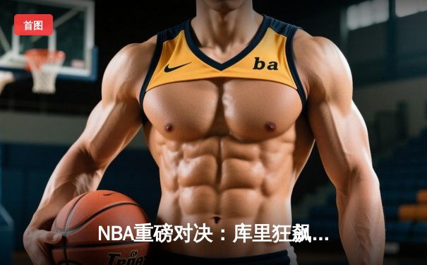 NBA重磅对决：库里狂飙45分，勇士力克凯尔特人扳平总比分