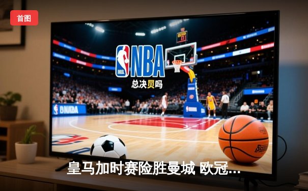 皇马加时赛险胜曼城 欧冠半决赛上演进球大战