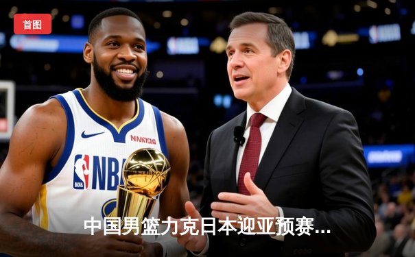 中国男篮力克日本迎亚预赛开门红，胡金秋21+10统治内线