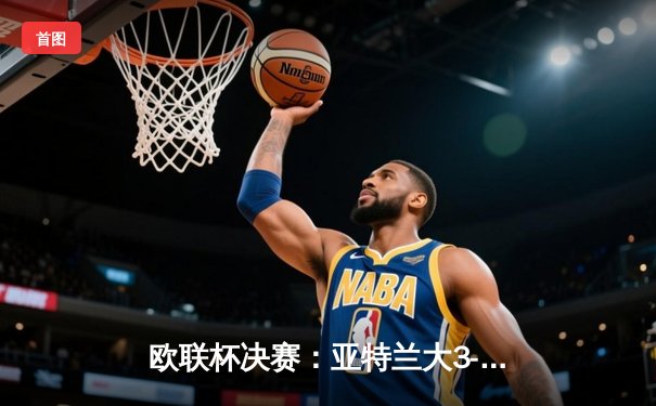 欧联杯决赛：亚特兰大3-0完胜勒沃库森，终结对手51场不败神话