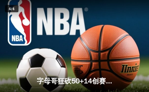 字母哥狂砍50+14创赛季新高，雄鹿加时险胜76人锁定季后赛席位 - 4