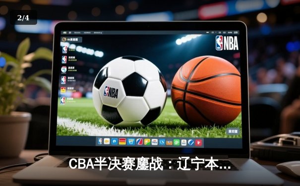 CBA半决赛鏖战：辽宁本钢加时险胜广东宏远，赵继伟关键三分定乾坤 - 2