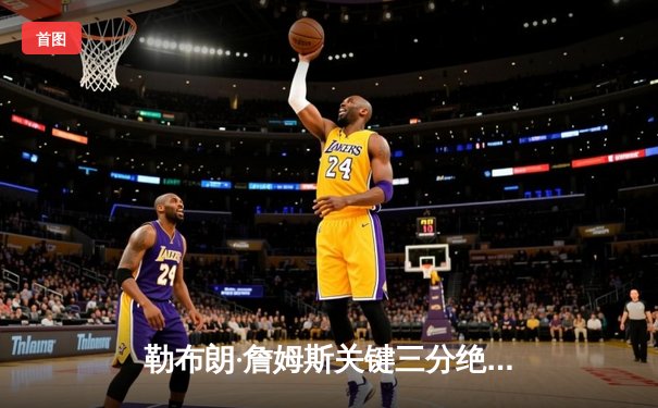 勒布朗·詹姆斯关键三分绝杀 湖人加时险胜勇士挺进西部决赛