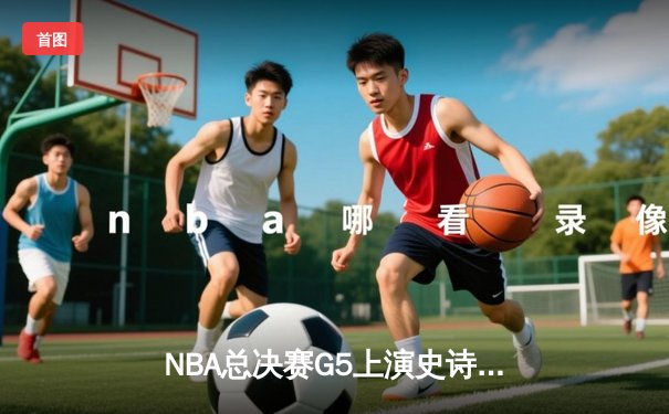 NBA总决赛G5上演史诗逆转 独行侠加时险胜凯尔特人扳回一城
