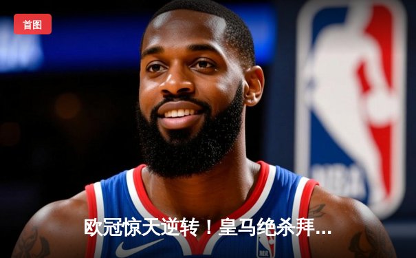 欧冠惊天逆转！皇马绝杀拜仁晋级决赛，何塞卢替补双响救主