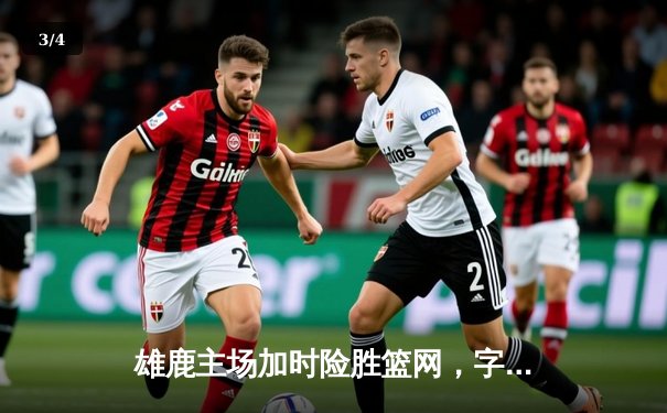 雄鹿主场加时险胜篮网，字母哥狂砍44分捍卫榜首尊严 - 3